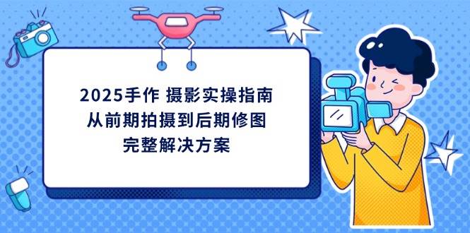 （14270期）2025手作 摄影实操指南，从前期拍摄到后期修图的完整解决方案网赚项目-副业赚钱-互联网创业-独家轻创IP星泽云创