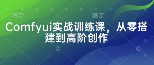 Comfyui实战训练课，从零搭建到高阶创作网赚项目-副业赚钱-互联网创业-独家轻创IP星泽云创