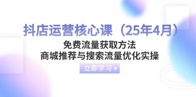 （14267期）抖店运营核心课（25年4月）免费流量获取方法，商城推荐与搜索流量优化实操网赚项目-副业赚钱-互联网创业-独家轻创IP星泽云创