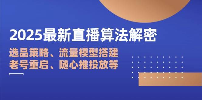（14266期）2025最新直播算法解密：选品策略、流量模型搭建、老号重启、随心推投放等网赚项目-副业赚钱-互联网创业-独家轻创IP星泽云创