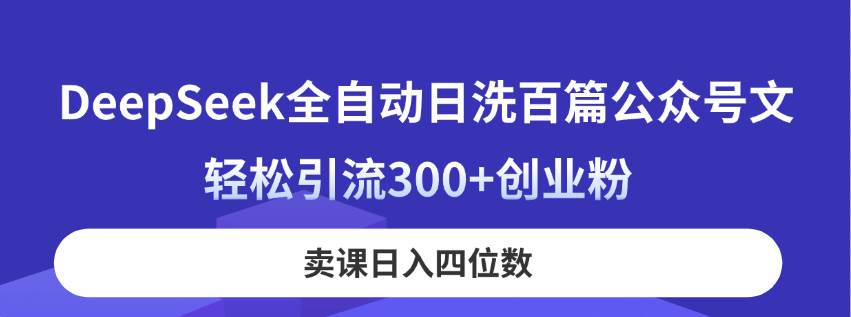 （14326期）DeepSeek全自动日洗百篇公众号文，轻松引流300+创业粉，卖课日入四位数！网赚项目-副业赚钱-互联网创业-独家轻创IP星泽云创
