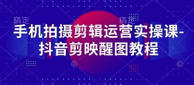 手机拍摄剪辑运营实操课-抖音剪映醒图教程网赚项目-副业赚钱-互联网创业-独家轻创IP星泽云创