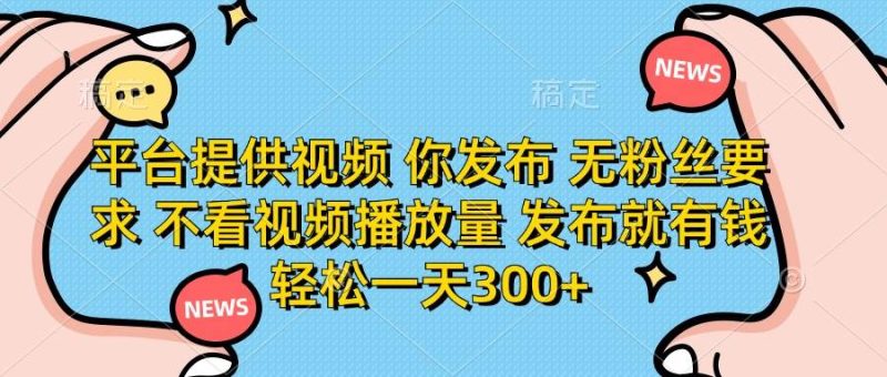 （14317期）平台提供视频 你发布 无粉丝要求 不看视频播放量 发布就有钱 轻松一天300+网赚项目-副业赚钱-互联网创业-独家轻创IP星泽云创