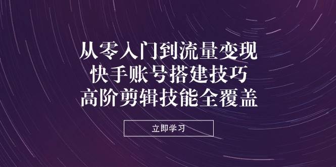 （14313期）从零入门到流量变现，快手账号搭建技巧，高阶剪辑技能全覆盖网赚项目-副业赚钱-互联网创业-独家轻创IP星泽云创