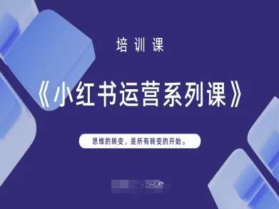 小红书运营系列课，思维的转变，是所有转变的开始网赚项目-副业赚钱-互联网创业-独家轻创IP星泽云创