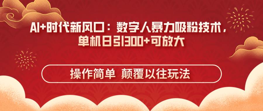 （14304期）AI+时代新风口：数字人暴力吸粉技术，单机日引300+可放大 操作简单  颠…网赚项目-副业赚钱-互联网创业-独家轻创IP星泽云创