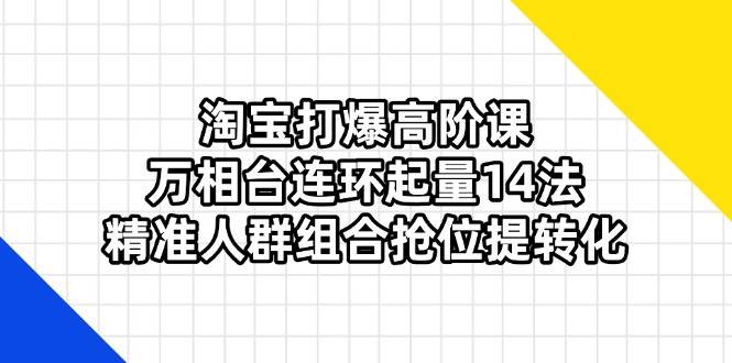 （14298期）淘宝打爆高阶课：万相台连环起量14法，精准人群组合抢位提转化网赚项目-副业赚钱-互联网创业-独家轻创IP星泽云创