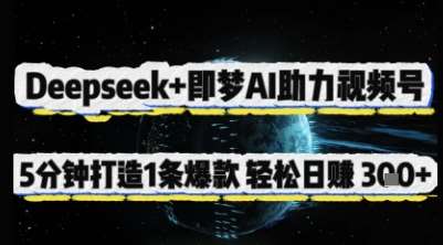 Deepseek+即梦AI助力视频号，5 分钟打造 1 条爆款，轻松日入3张+网赚项目-副业赚钱-互联网创业-独家轻创IP星泽云创