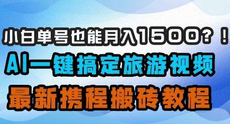 小白单号也能月入1500？AI一键搞定旅游视频，最新携程搬砖教程网赚项目-副业赚钱-互联网创业-独家轻创IP星泽云创