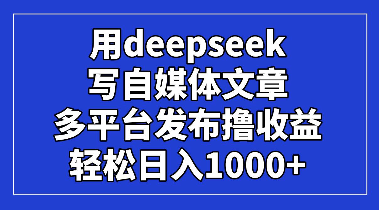 （14353期）用deepseek写自媒体文章，多平台发布撸收益，轻松日入1000+！网赚项目-副业赚钱-互联网创业-独家轻创IP星泽云创