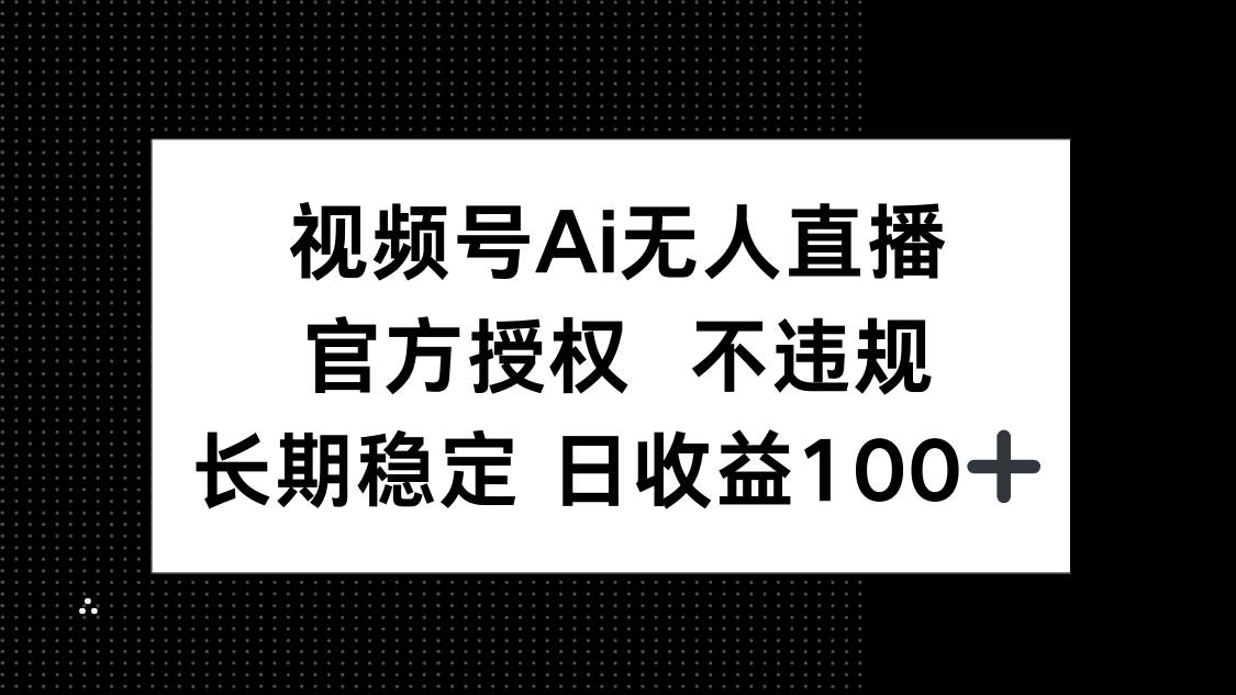 （14349期）视频号AI无人直播，官方授权 不违规，单日平均收益100+网赚项目-副业赚钱-互联网创业-独家轻创IP星泽云创