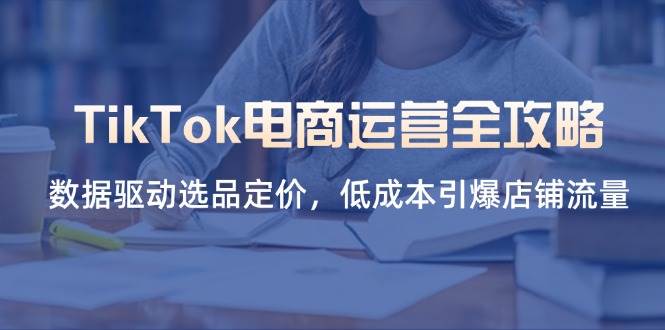 （14343期）TikTok电商运营全攻略，数据驱动选品定价，低成本引爆店铺流量网赚项目-副业赚钱-互联网创业-独家轻创IP星泽云创