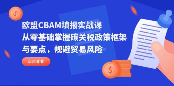 （14342期）欧盟CBAM填报实战课，从零基础掌握碳关税政策框架与要点，规避贸易风险网赚项目-副业赚钱-互联网创业-独家轻创IP星泽云创
