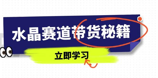 （14406期）水晶赛道带货秘籍，国学结合、短视频起号、拍摄技巧、直播话术等内容网赚项目-副业赚钱-互联网创业-独家轻创IP星泽云创