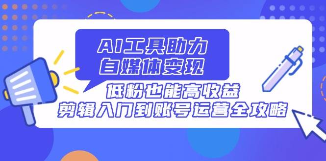 （14405期）AI工具助力自媒体变现，低粉也能高收益，剪辑入门到账号运营全攻略网赚项目-副业赚钱-互联网创业-独家轻创IP星泽云创