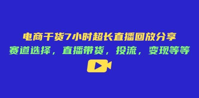 （14403期）电商干货7小时超长直播回放分享：赛道选择，直播带货，投流，变现等等网赚项目-副业赚钱-互联网创业-独家轻创IP星泽云创