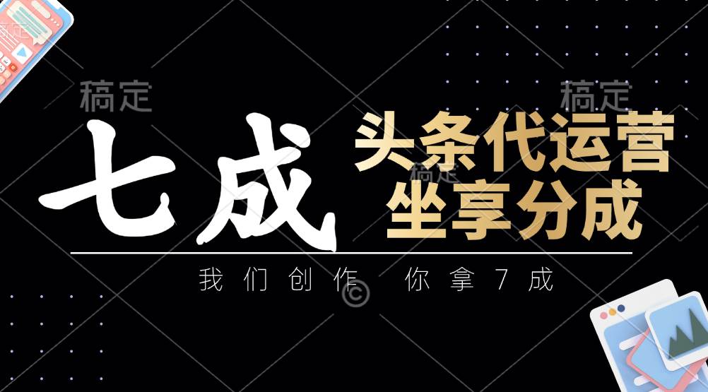 头条代运营：我们创作，你拿7成，简单操作，坐享分成网赚项目-副业赚钱-互联网创业-独家轻创IP星泽云创