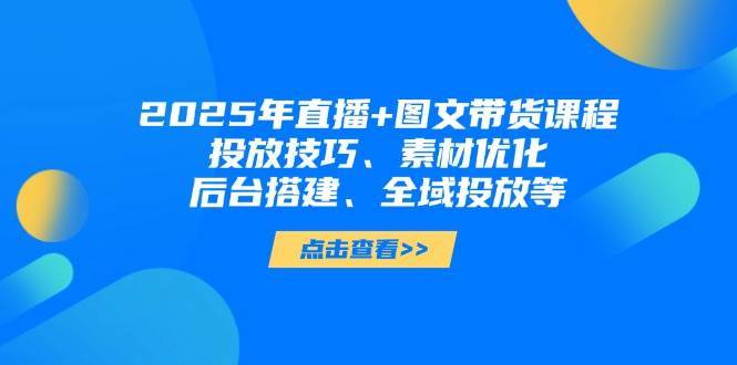 2025年短视频图文带货+直播带货：投放技巧、素材优化、后台搭建、全域投放等网赚项目-副业赚钱-互联网创业-独家轻创IP星泽云创