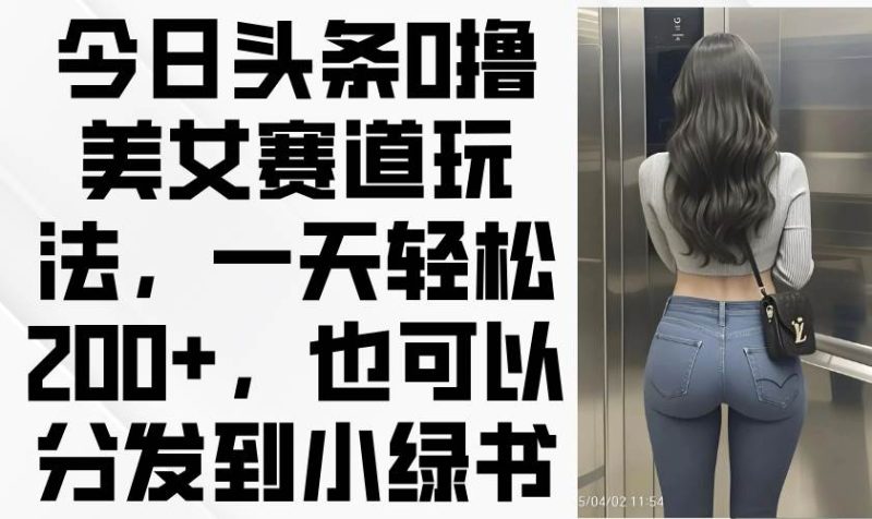 （14393期）今日头条0撸美女赛道玩法，一天轻松200+，也可以分发到小绿书网赚项目-副业赚钱-互联网创业-独家轻创IP星泽云创