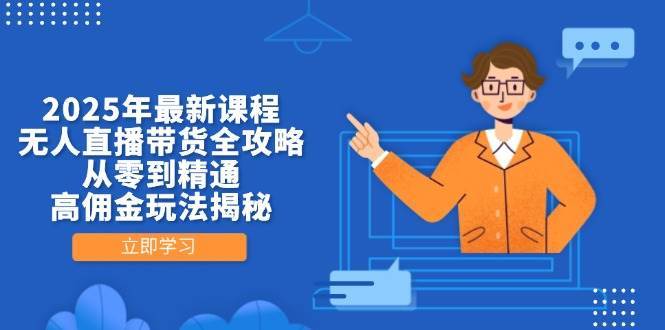 2025年最新课程，无人直播带货全攻略，从零到精通，高佣金玩法揭秘网赚项目-副业赚钱-互联网创业-独家轻创IP星泽云创