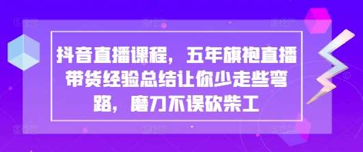 抖音直播课程，五年旗袍直播带货经验总结让你少走些弯路，磨刀不误砍柴工网赚项目-副业赚钱-互联网创业-独家轻创IP星泽云创