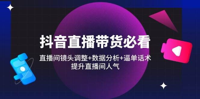 （14388期）抖音直播带货必看：直播间镜头调整+数据分析+逼单话术，提升直播间人气网赚项目-副业赚钱-互联网创业-独家轻创IP星泽云创