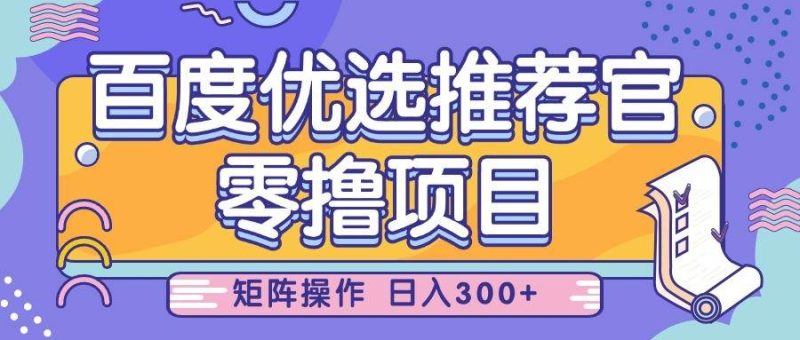 百度优选推荐官,零撸项目,简单好操作,小白也可轻松上手,矩阵操作,日入300+网赚项目-副业赚钱-互联网创业-独家轻创IP星泽云创