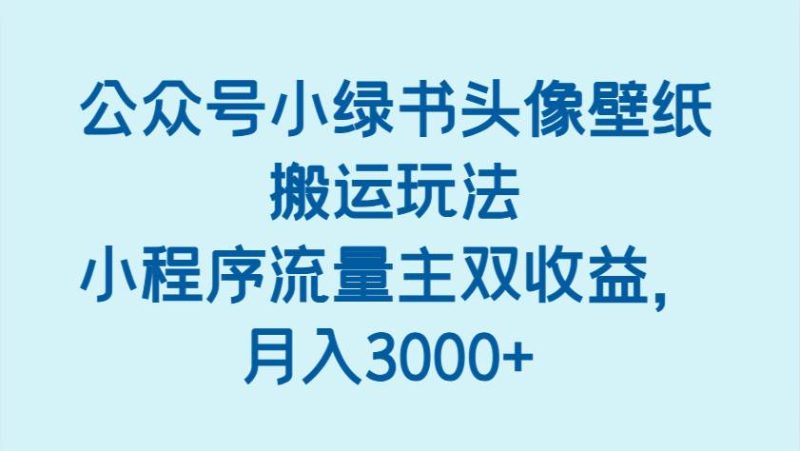 公众号小绿书头像壁纸搬运玩法，小程序流量主双收益，月入3000+网赚项目-副业赚钱-互联网创业-独家轻创IP星泽云创