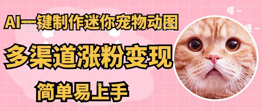 （14384期）AI搬砖一件制作超迷你宠物图，5分钟一个成品，多渠道引流涨粉变现，简…网赚项目-副业赚钱-互联网创业-独家轻创IP星泽云创