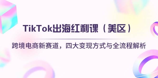 （14382期）TikTok出海红利课（美区）跨境电商新赛道，四大变现方式与全流程解析网赚项目-副业赚钱-互联网创业-独家轻创IP星泽云创