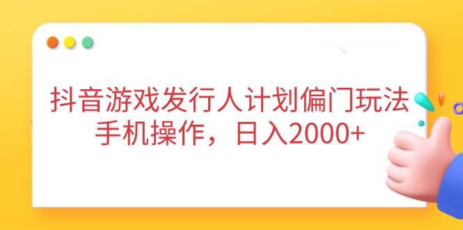 （14371期）抖音游戏发行人计划偏门玩法，手机操作，日入2000+网赚项目-副业赚钱-互联网创业-独家轻创IP星泽云创