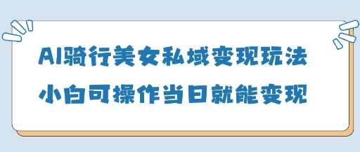 AI骑行美女私域变现玩法小白可操作当日变现5张网赚项目-副业赚钱-互联网创业-独家轻创IP星泽云创