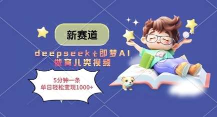 新赛道，deepseek+即梦AI做育儿类视频，5分钟一条，单日轻松变现多张网赚项目-副业赚钱-互联网创业-独家轻创IP星泽云创