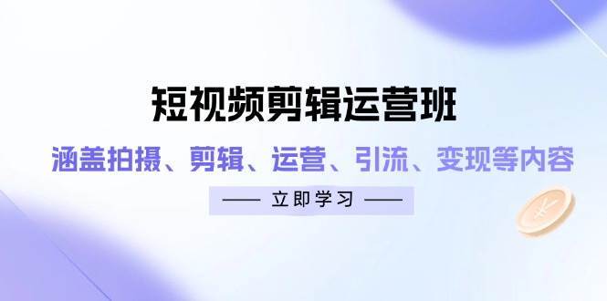 短视频剪辑运营班：涵盖拍摄、剪辑、运营、引流、变现等内容网赚项目-副业赚钱-互联网创业-独家轻创IP星泽云创