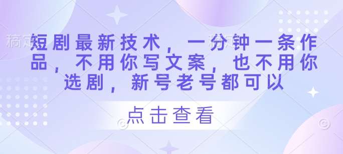 短剧最新技术，一分钟一条作品，不用你写文案，也不用你选剧，新号老号都可以网赚项目-副业赚钱-互联网创业-独家轻创IP星泽云创