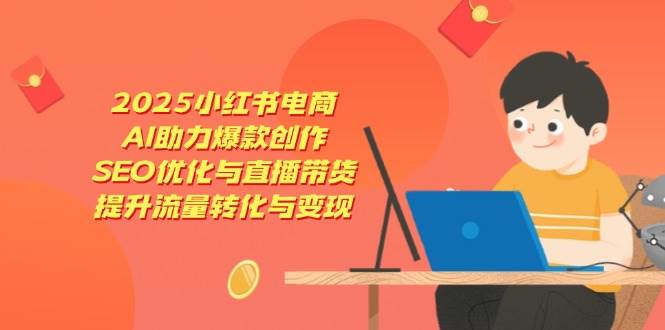 （14367期）2025小红书电商，AI助力爆款创作，SEO优化与直播带货，提升流量转化与变现网赚项目-副业赚钱-互联网创业-独家轻创IP星泽云创