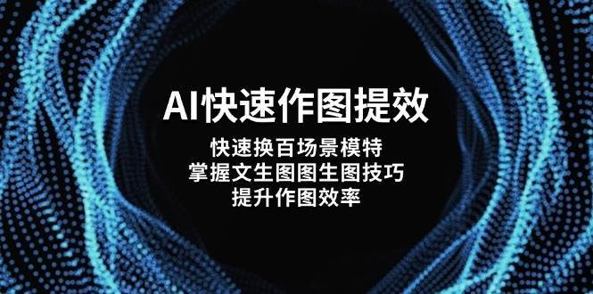 AI快速作图提效，快速换百场景模特，掌握文生图图生图技巧，提升作图效率网赚项目-副业赚钱-互联网创业-独家轻创IP星泽云创