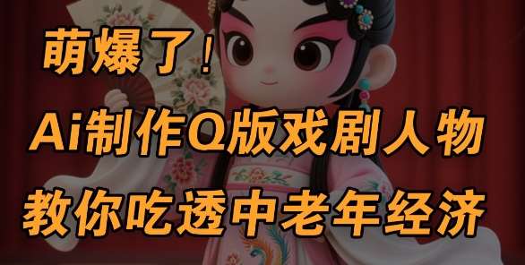 用Ai制作Q版戏剧人物，手把手教你吃透中老年经济，5分钟一个成品，多渠道变现网赚项目-副业赚钱-互联网创业-独家轻创IP星泽云创