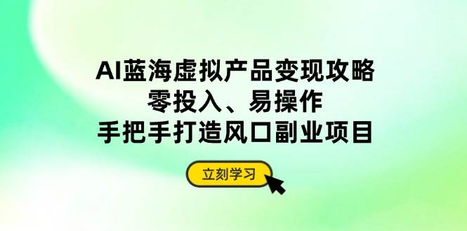 （14359期）AI蓝海虚拟产品变现攻略，零投入、易操作，手把手打造风口副业项目网赚项目-副业赚钱-互联网创业-独家轻创IP星泽云创