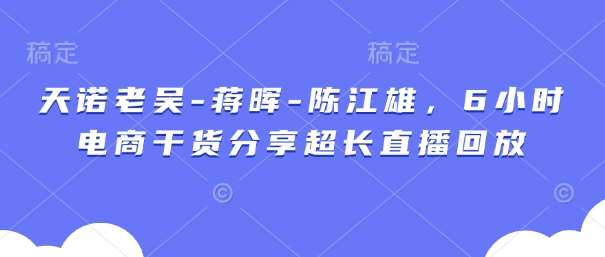 天诺老吴-蒋晖-陈江雄，6小时电商干货分享超长直播回放网赚项目-副业赚钱-互联网创业-独家轻创IP星泽云创