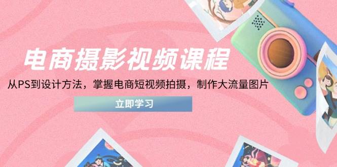 （14429期）电商摄影视频课程，从PS到设计方法，掌握电商短视频拍摄，制作大流量图片网赚项目-副业赚钱-互联网创业-独家轻创IP星泽云创