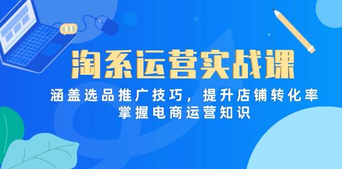 （14427期）淘系运营实战课，涵盖选品推广技巧，提升店铺转化率，掌握电商运营知识网赚项目-副业赚钱-互联网创业-独家轻创IP星泽云创
