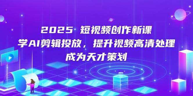 （14428期）2025短视频创作新课，学AI剪辑投放，提升视频高清处理，成为天才策划网赚项目-副业赚钱-互联网创业-独家轻创IP星泽云创