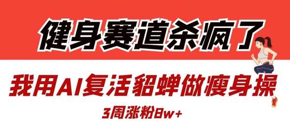 健身赛道杀疯了？我用AI复活貂蝉做瘦身操，3周涨粉8W网赚项目-副业赚钱-互联网创业-独家轻创IP星泽云创