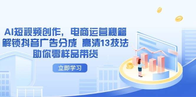 （14418期）AI短视频创作，电商运营秘籍，解锁抖音广告分成 高清13技法助你零样品带货网赚项目-副业赚钱-互联网创业-独家轻创IP星泽云创