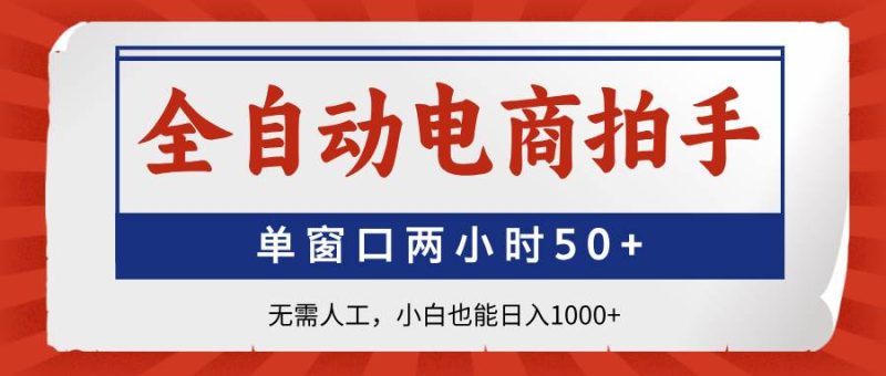 （14416期）全自动电商拍手，单窗口两小时50+无需人工，小白也能日入1000+网赚项目-副业赚钱-互联网创业-独家轻创IP星泽云创