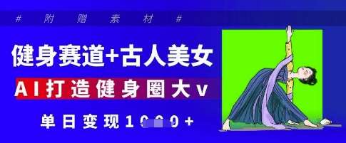 健身赛道+古人美女，AI打造健身圈大v，单日变现多张网赚项目-副业赚钱-互联网创业-独家轻创IP星泽云创