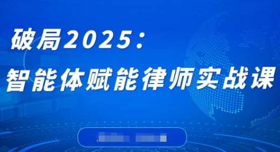 破局2025：智能体赋能律师实战课，打破编程壁垒，完成复杂任务，沉淀专属知识，赋能律师实务网赚项目-副业赚钱-互联网创业-独家轻创IP星泽云创
