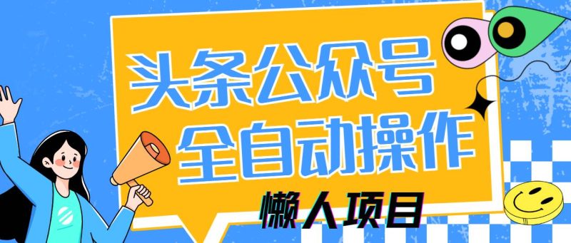 (14454期)懒人项目,多平台操作全自动运行,头条,公众号,下班实操5分钟日入500+网赚项目-副业赚钱-互联网创业-独家轻创IP星泽云创