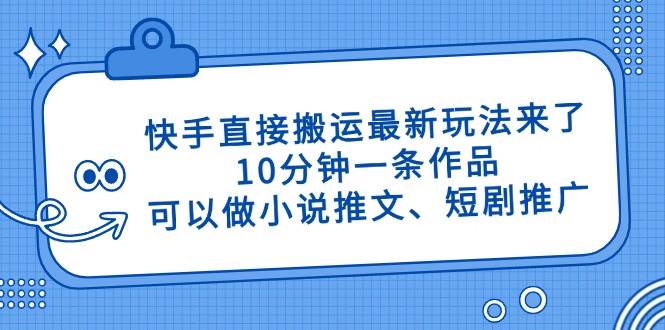 （14450期）快手直接搬运最新玩法来了，10分钟一条作品，可以做小说推文、短剧推广…网赚项目-副业赚钱-互联网创业-独家轻创IP星泽云创